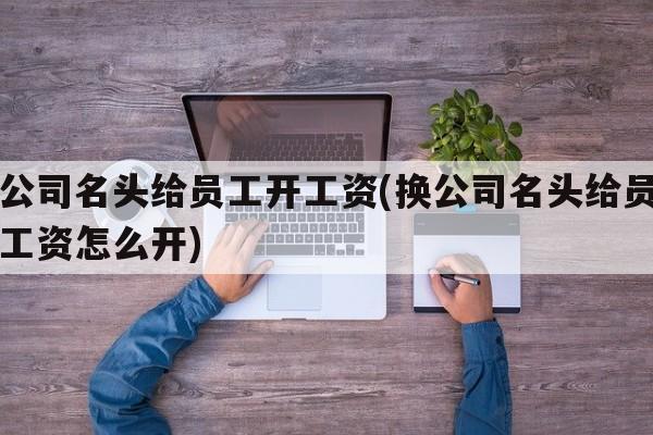 换公司名头给员工开工资(换公司名头给员工开工资怎么开)